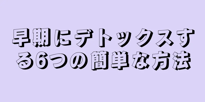 早期にデトックスする6つの簡単な方法