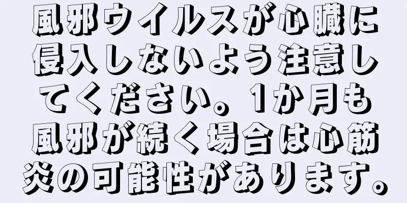 風邪ウイルスが心臓に侵入しないよう注意してください。1か月も風邪が続く場合は心筋炎の可能性があります。