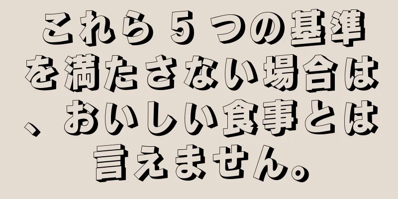 これら 5 つの基準を満たさない場合は、おいしい食事とは言えません。