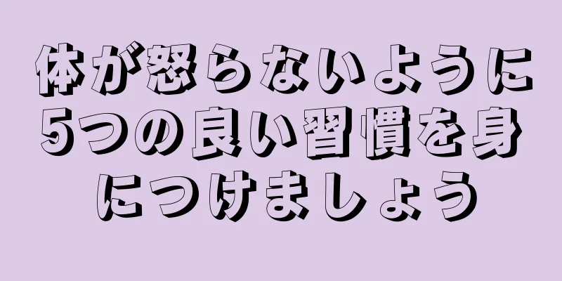 体が怒らないように5つの良い習慣を身につけましょう