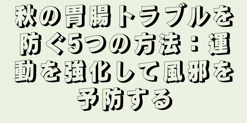秋の胃腸トラブルを防ぐ5つの方法：運動を強化して風邪を予防する