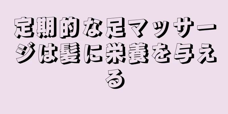 定期的な足マッサージは髪に栄養を与える