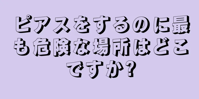 ピアスをするのに最も危険な場所はどこですか?