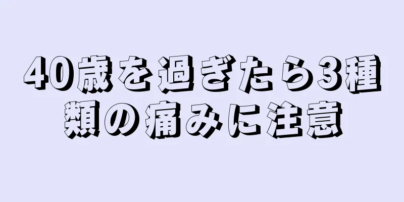 40歳を過ぎたら3種類の痛みに注意