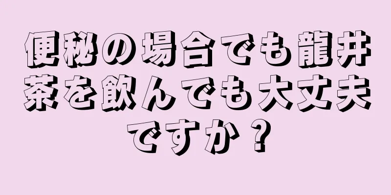 便秘の場合でも龍井茶を飲んでも大丈夫ですか？