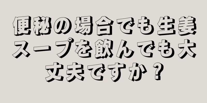 便秘の場合でも生姜スープを飲んでも大丈夫ですか？