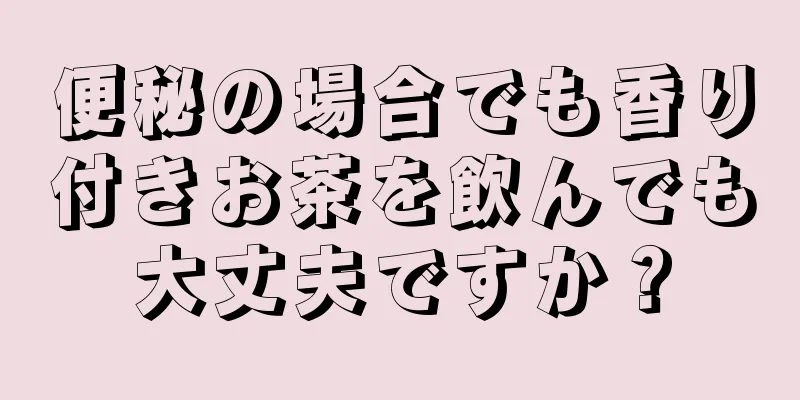 便秘の場合でも香り付きお茶を飲んでも大丈夫ですか？