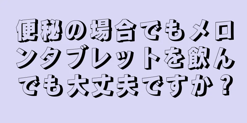 便秘の場合でもメロンタブレットを飲んでも大丈夫ですか？