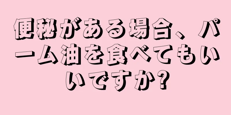 便秘がある場合、パーム油を食べてもいいですか?