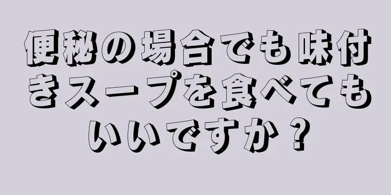 便秘の場合でも味付きスープを食べてもいいですか？