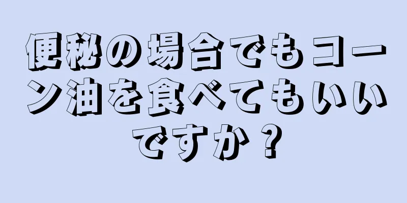 便秘の場合でもコーン油を食べてもいいですか？