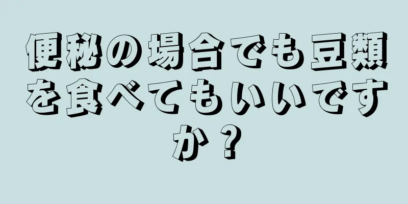 便秘の場合でも豆類を食べてもいいですか？