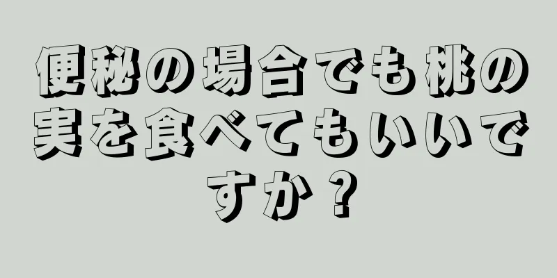 便秘の場合でも桃の実を食べてもいいですか？