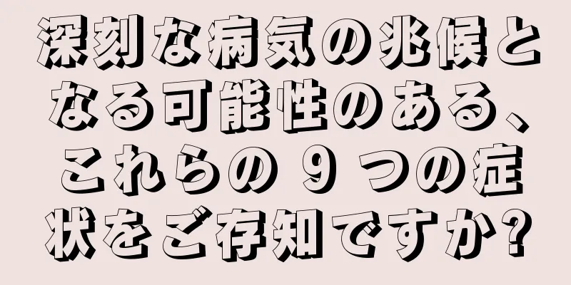 深刻な病気の兆候となる可能性のある、これらの 9 つの症状をご存知ですか?