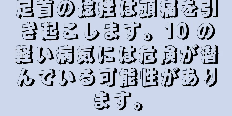 足首の捻挫は頭痛を引き起こします。10 の軽い病気には危険が潜んでいる可能性があります。