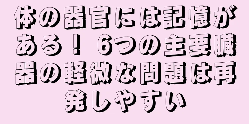 体の器官には記憶がある！ 6つの主要臓器の軽微な問題は再発しやすい