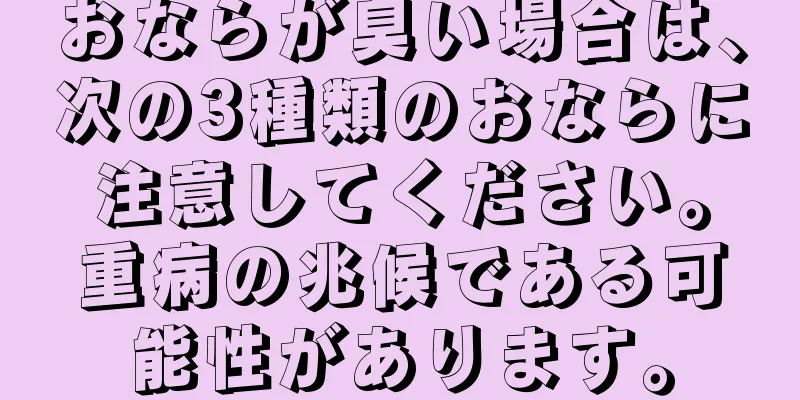 おならが臭い場合は、次の3種類のおならに注意してください。重病の兆候である可能性があります。