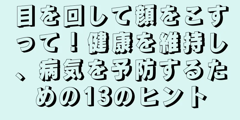 目を回して顔をこすって！健康を維持し、病気を予防するための13のヒント