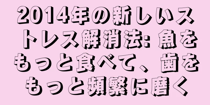 2014年の新しいストレス解消法: 魚をもっと食べて、歯をもっと頻繁に磨く
