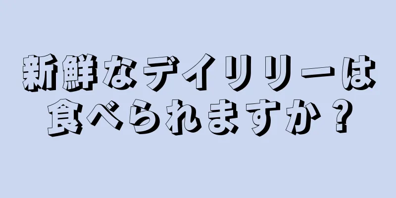 新鮮なデイリリーは食べられますか？