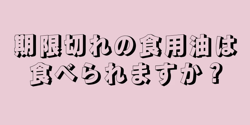 期限切れの食用油は食べられますか？