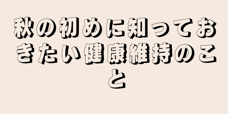 秋の初めに知っておきたい健康維持のこと