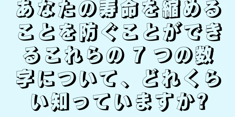 あなたの寿命を縮めることを防ぐことができるこれらの 7 つの数字について、どれくらい知っていますか?