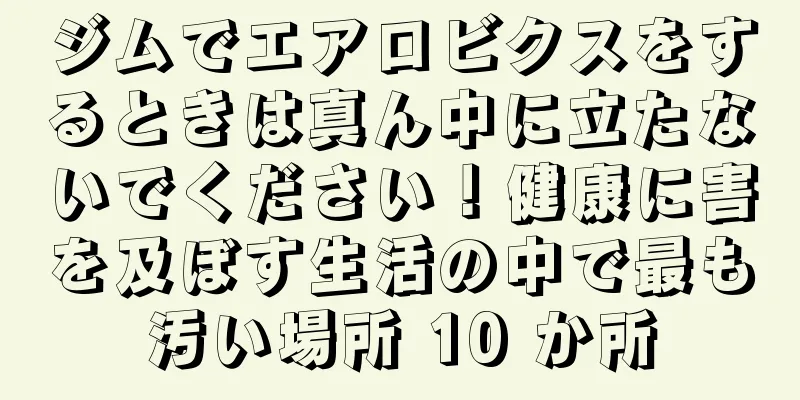 ジムでエアロビクスをするときは真ん中に立たないでください！健康に害を及ぼす生活の中で最も汚い場所 10 か所