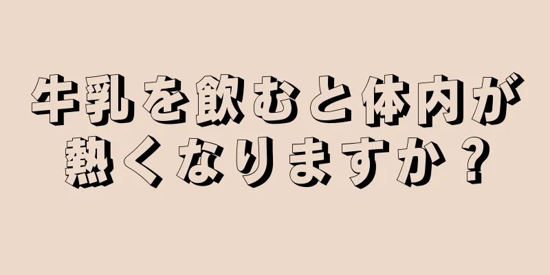 牛乳を飲むと体内が熱くなりますか？