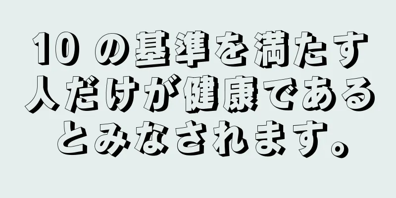 10 の基準を満たす人だけが健康であるとみなされます。