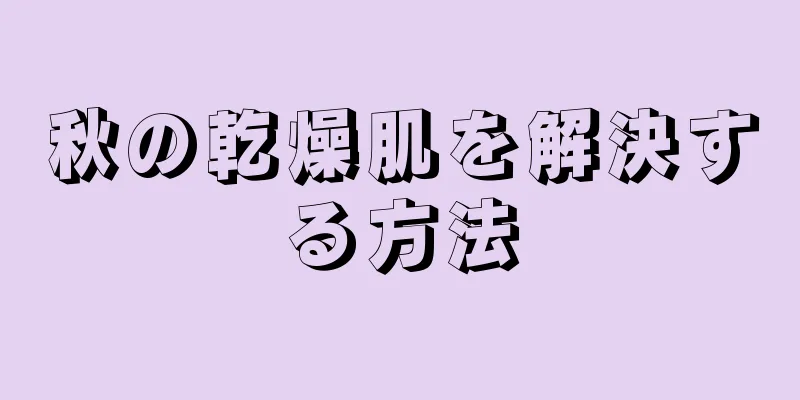 秋の乾燥肌を解決する方法