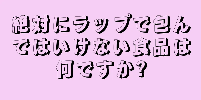 絶対にラップで包んではいけない食品は何ですか?