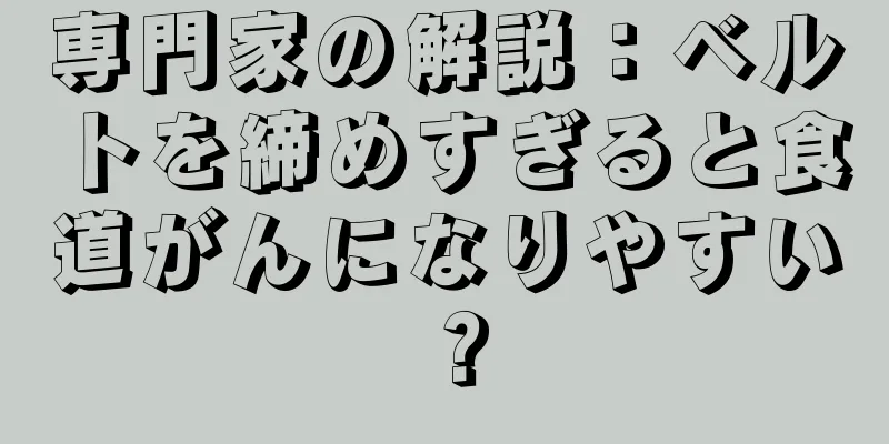 専門家の解説：ベルトを締めすぎると食道がんになりやすい？