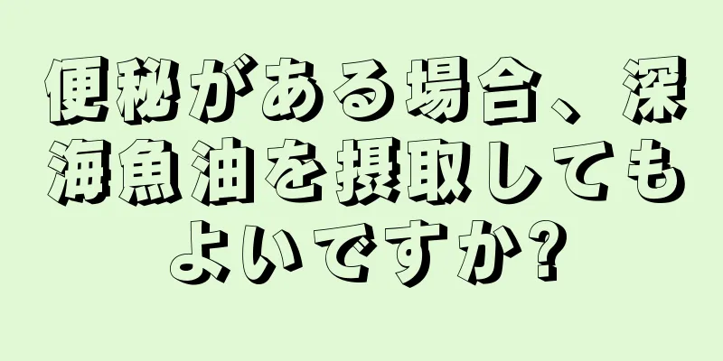 便秘がある場合、深海魚油を摂取してもよいですか?