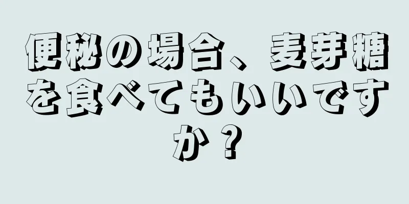 便秘の場合、麦芽糖を食べてもいいですか？