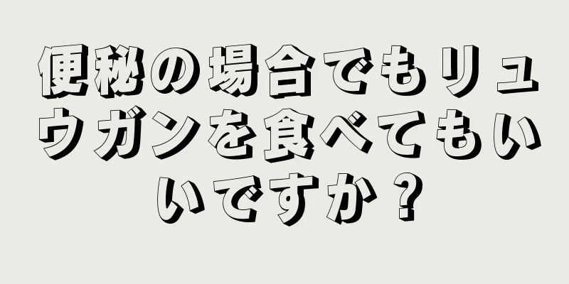 便秘の場合でもリュウガンを食べてもいいですか？