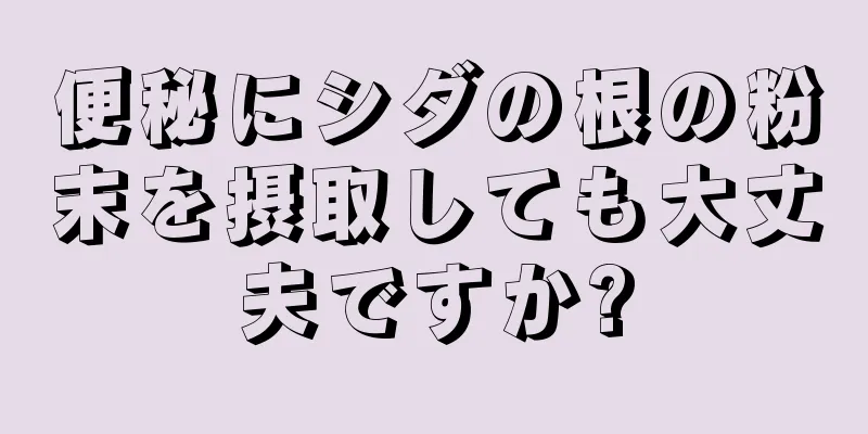 便秘にシダの根の粉末を摂取しても大丈夫ですか?