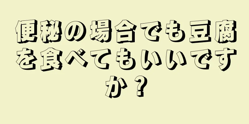 便秘の場合でも豆腐を食べてもいいですか？