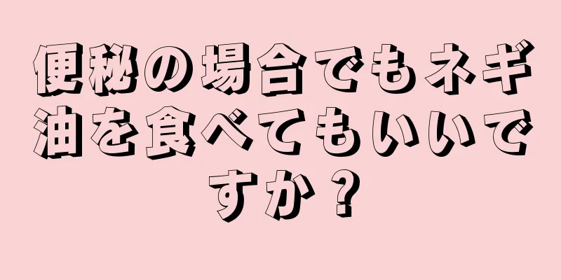 便秘の場合でもネギ油を食べてもいいですか？