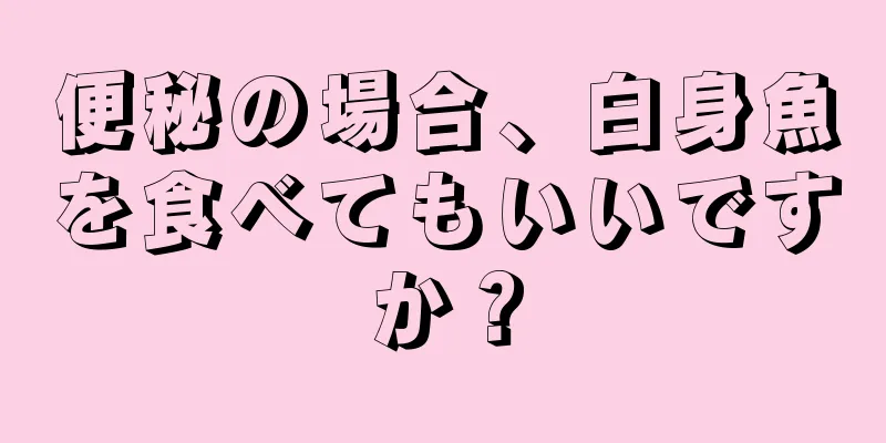 便秘の場合、白身魚を食べてもいいですか？