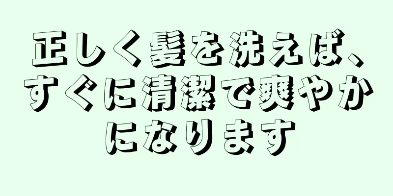 正しく髪を洗えば、すぐに清潔で爽やかになります