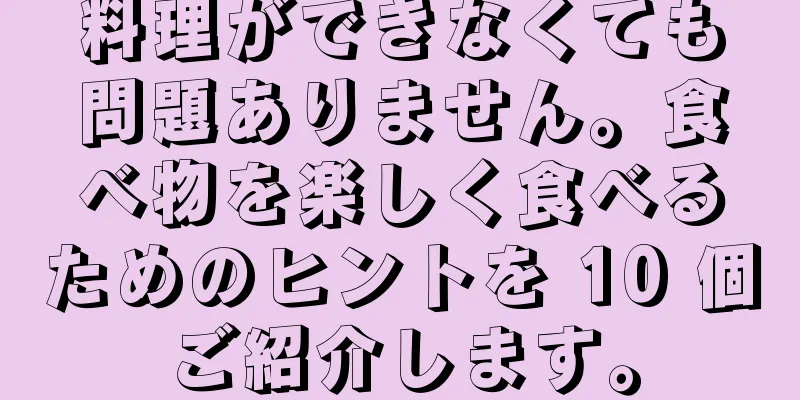 料理ができなくても問題ありません。食べ物を楽しく食べるためのヒントを 10 個ご紹介します。