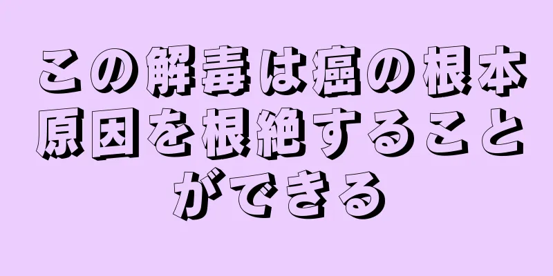 この解毒は癌の根本原因を根絶することができる