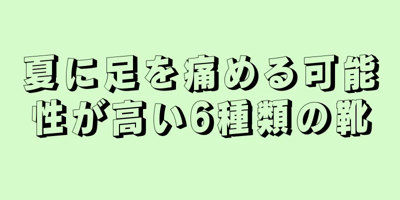 夏に足を痛める可能性が高い6種類の靴