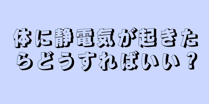 体に静電気が起きたらどうすればいい？