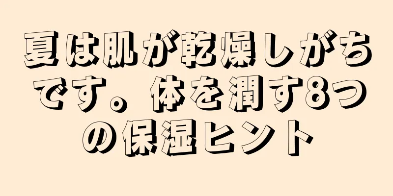 夏は肌が乾燥しがちです。体を潤す8つの保湿ヒント