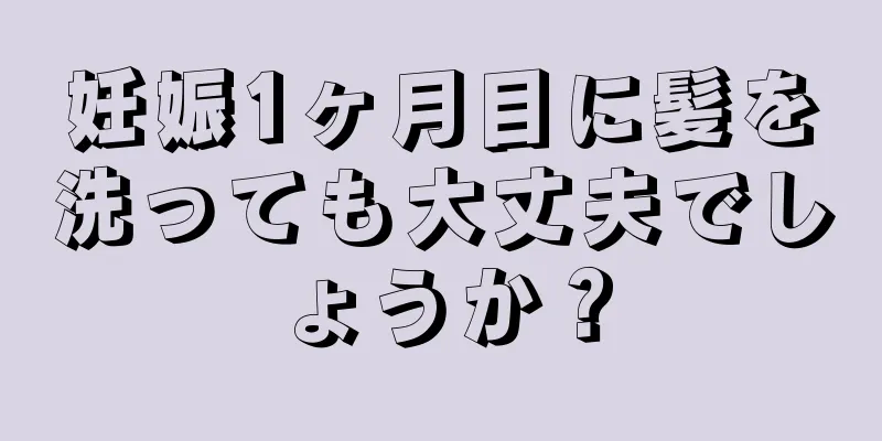 妊娠1ヶ月目に髪を洗っても大丈夫でしょうか？