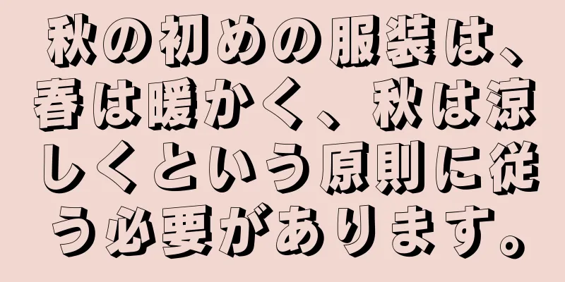 秋の初めの服装は、春は暖かく、秋は涼しくという原則に従う必要があります。