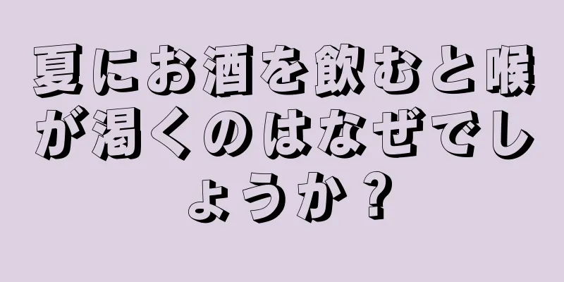 夏にお酒を飲むと喉が渇くのはなぜでしょうか？