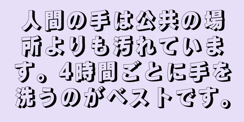 人間の手は公共の場所よりも汚れています。4時間ごとに手を洗うのがベストです。